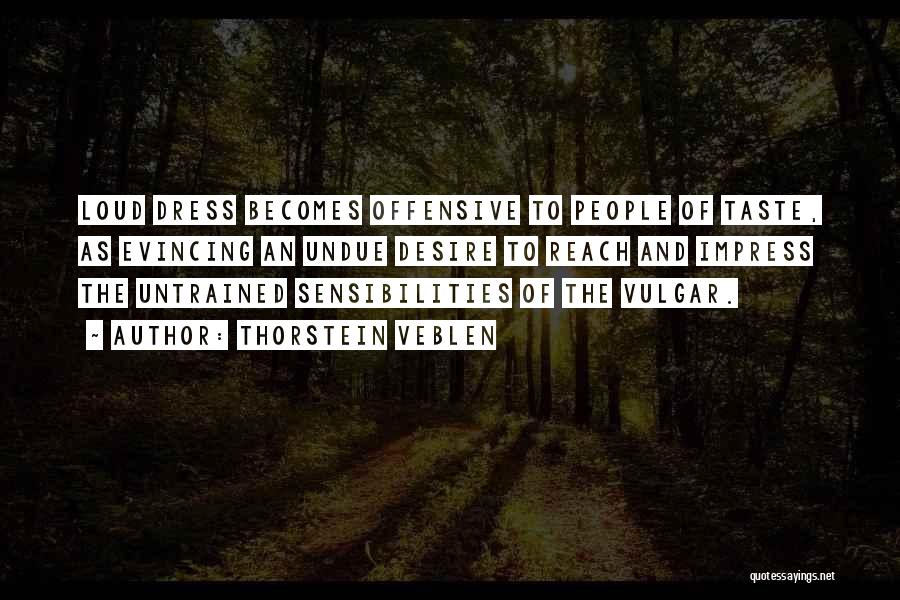 Thorstein Veblen Quotes: Loud Dress Becomes Offensive To People Of Taste, As Evincing An Undue Desire To Reach And Impress The Untrained Sensibilities