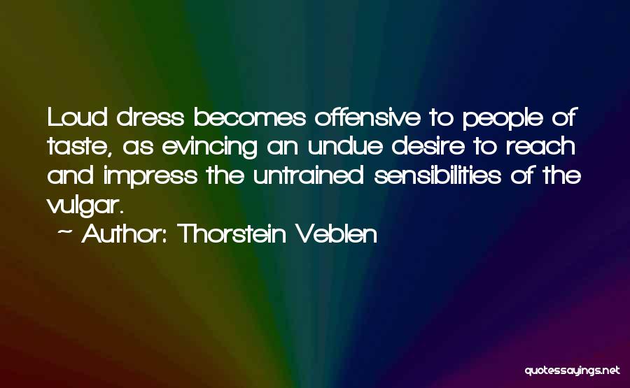 Thorstein Veblen Quotes: Loud Dress Becomes Offensive To People Of Taste, As Evincing An Undue Desire To Reach And Impress The Untrained Sensibilities