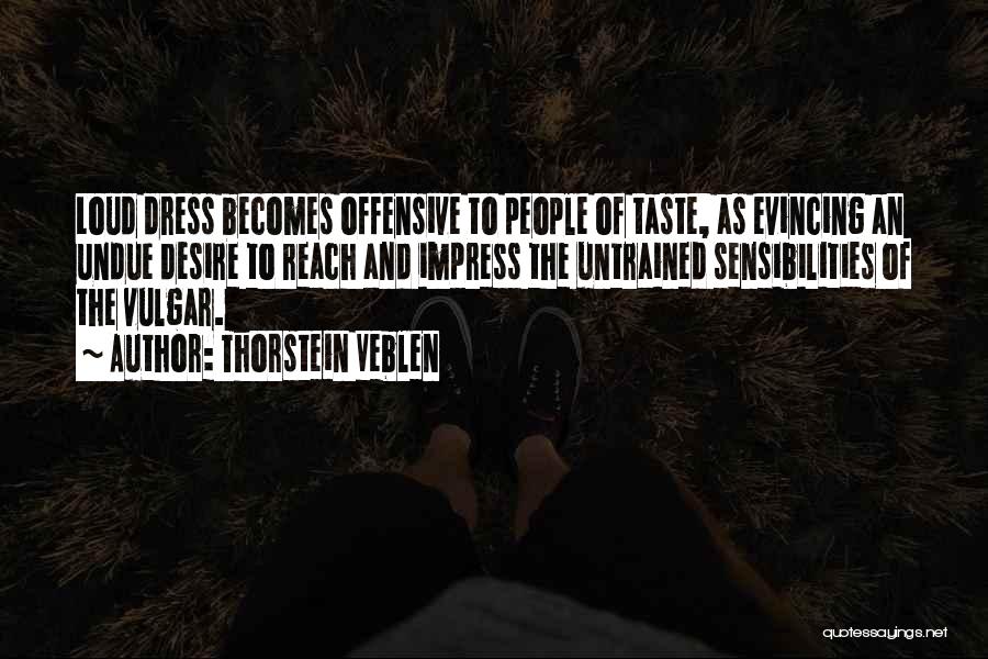 Thorstein Veblen Quotes: Loud Dress Becomes Offensive To People Of Taste, As Evincing An Undue Desire To Reach And Impress The Untrained Sensibilities