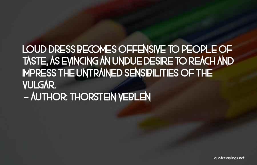 Thorstein Veblen Quotes: Loud Dress Becomes Offensive To People Of Taste, As Evincing An Undue Desire To Reach And Impress The Untrained Sensibilities