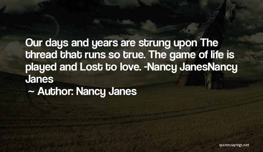 Nancy Janes Quotes: Our Days And Years Are Strung Upon The Thread That Runs So True. The Game Of Life Is Played And