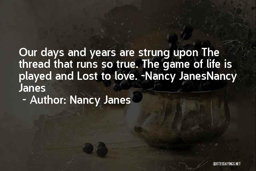 Nancy Janes Quotes: Our Days And Years Are Strung Upon The Thread That Runs So True. The Game Of Life Is Played And
