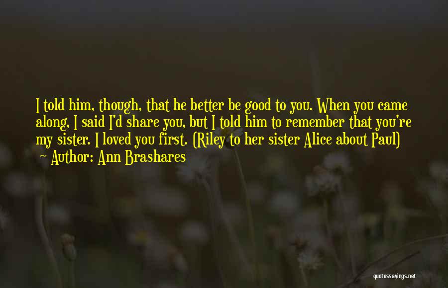 Ann Brashares Quotes: I Told Him, Though, That He Better Be Good To You. When You Came Along, I Said I'd Share You,