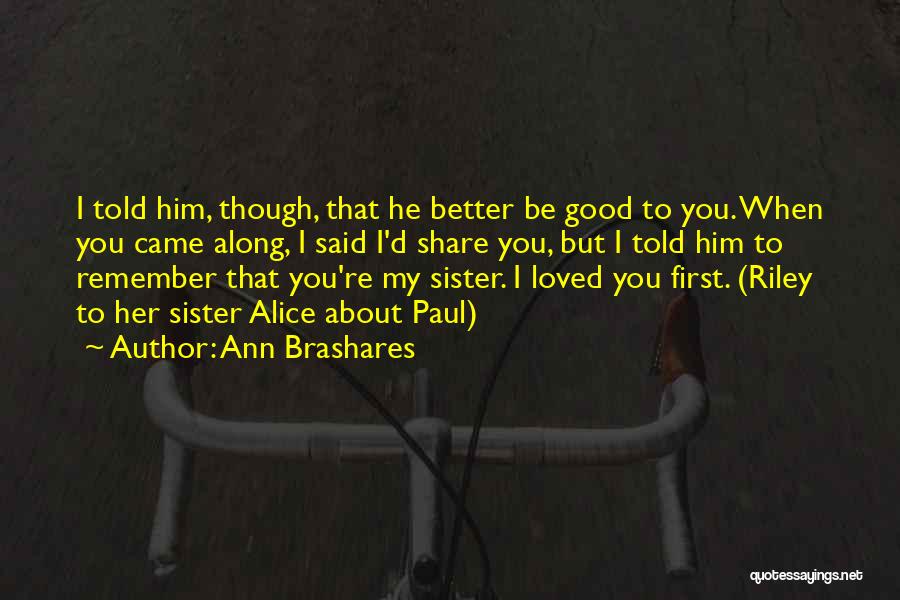 Ann Brashares Quotes: I Told Him, Though, That He Better Be Good To You. When You Came Along, I Said I'd Share You,