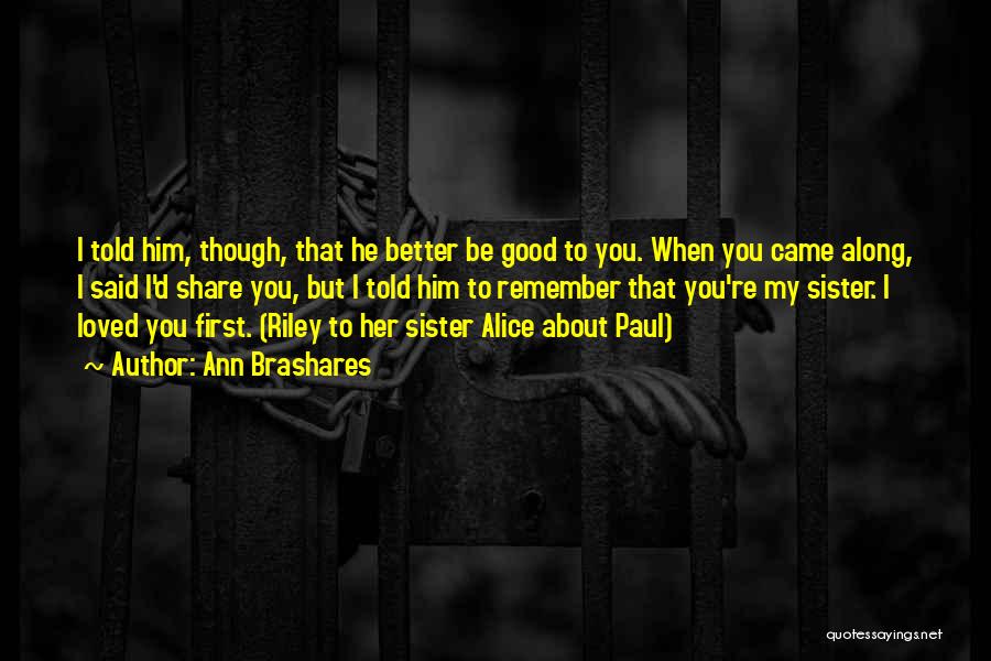 Ann Brashares Quotes: I Told Him, Though, That He Better Be Good To You. When You Came Along, I Said I'd Share You,