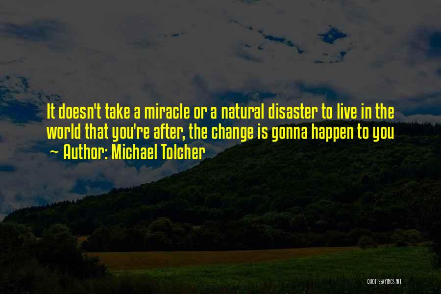 Michael Tolcher Quotes: It Doesn't Take A Miracle Or A Natural Disaster To Live In The World That You're After, The Change Is