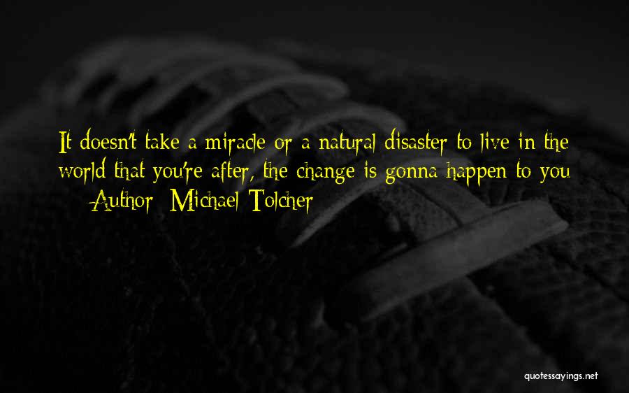 Michael Tolcher Quotes: It Doesn't Take A Miracle Or A Natural Disaster To Live In The World That You're After, The Change Is