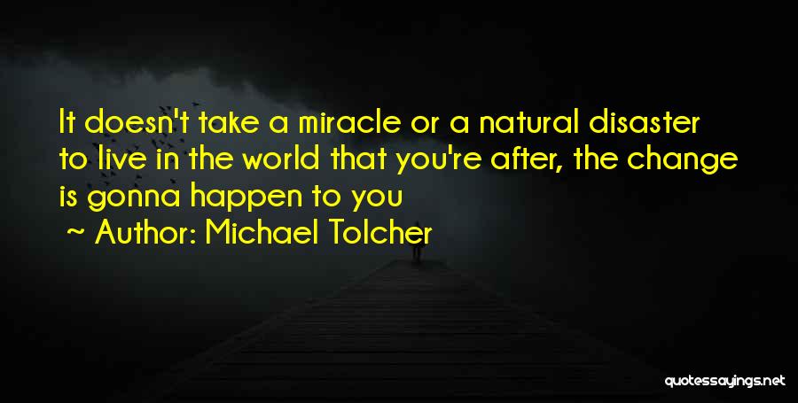 Michael Tolcher Quotes: It Doesn't Take A Miracle Or A Natural Disaster To Live In The World That You're After, The Change Is