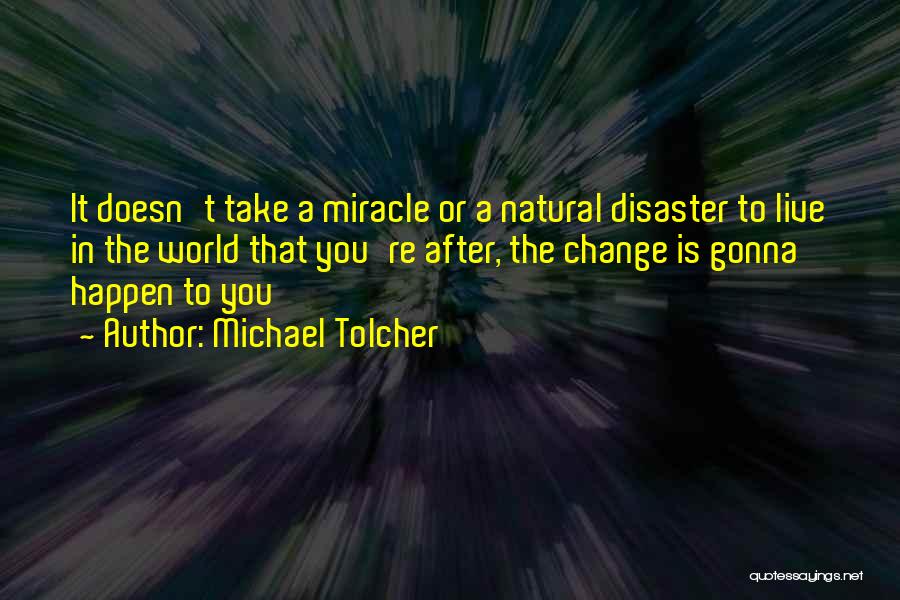 Michael Tolcher Quotes: It Doesn't Take A Miracle Or A Natural Disaster To Live In The World That You're After, The Change Is