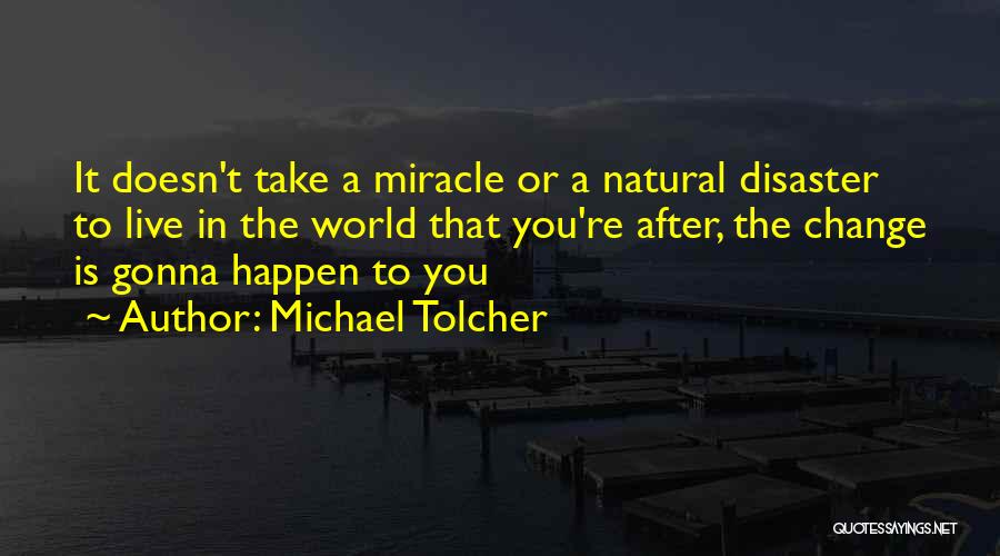 Michael Tolcher Quotes: It Doesn't Take A Miracle Or A Natural Disaster To Live In The World That You're After, The Change Is