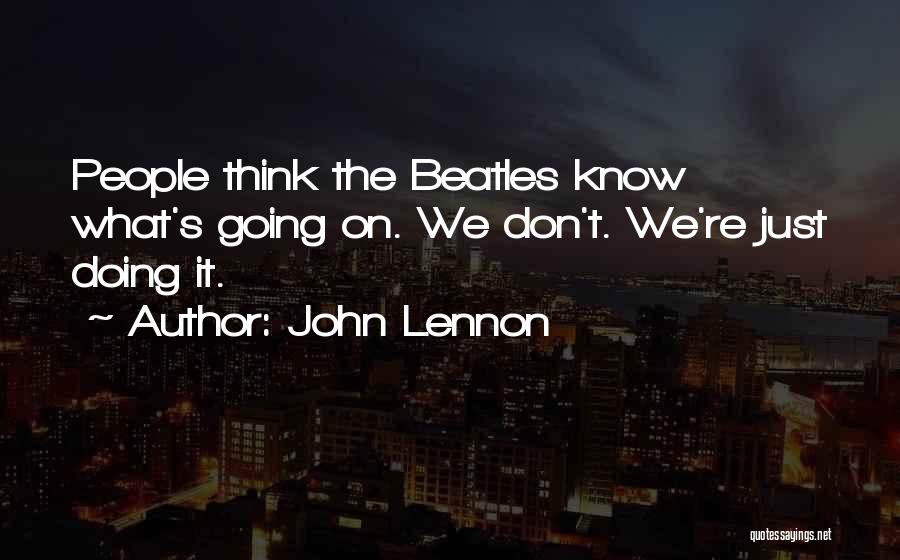 John Lennon Quotes: People Think The Beatles Know What's Going On. We Don't. We're Just Doing It.