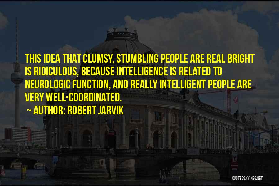 Robert Jarvik Quotes: This Idea That Clumsy, Stumbling People Are Real Bright Is Ridiculous, Because Intelligence Is Related To Neurologic Function, And Really