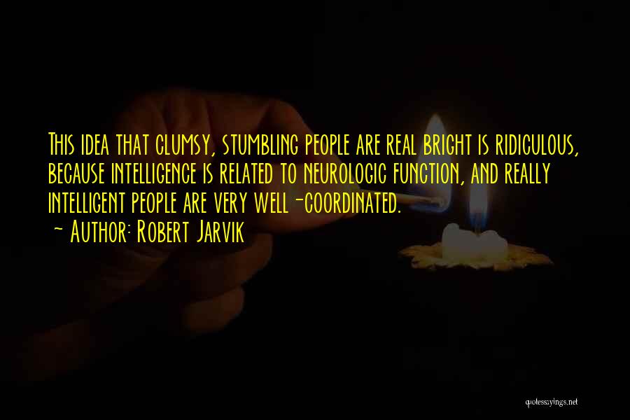 Robert Jarvik Quotes: This Idea That Clumsy, Stumbling People Are Real Bright Is Ridiculous, Because Intelligence Is Related To Neurologic Function, And Really