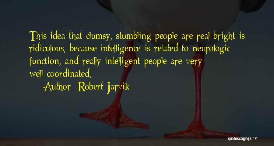 Robert Jarvik Quotes: This Idea That Clumsy, Stumbling People Are Real Bright Is Ridiculous, Because Intelligence Is Related To Neurologic Function, And Really