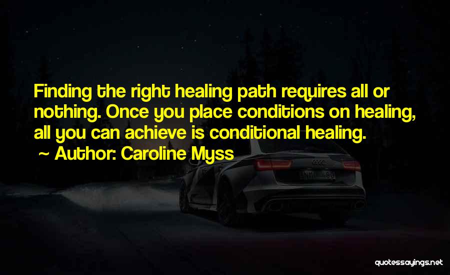 Caroline Myss Quotes: Finding The Right Healing Path Requires All Or Nothing. Once You Place Conditions On Healing, All You Can Achieve Is