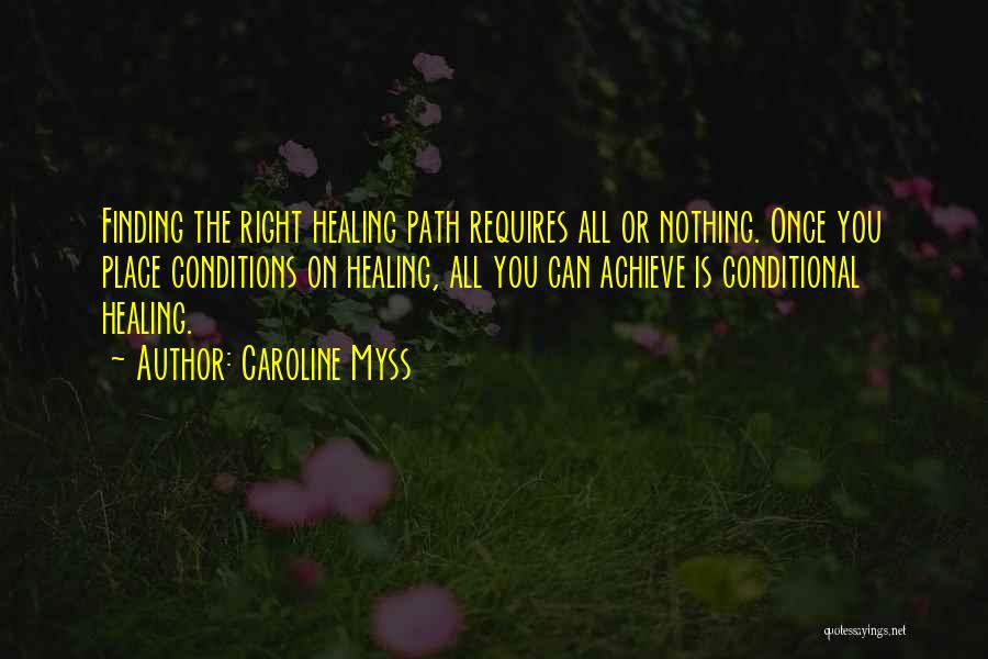 Caroline Myss Quotes: Finding The Right Healing Path Requires All Or Nothing. Once You Place Conditions On Healing, All You Can Achieve Is