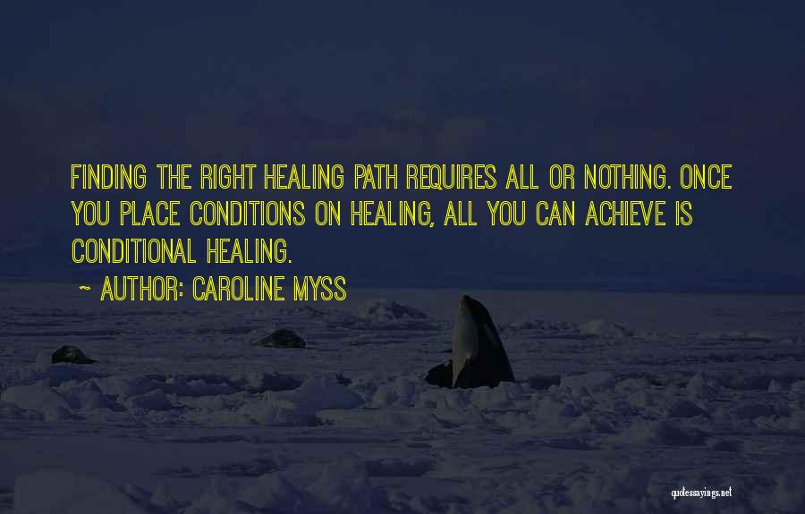 Caroline Myss Quotes: Finding The Right Healing Path Requires All Or Nothing. Once You Place Conditions On Healing, All You Can Achieve Is