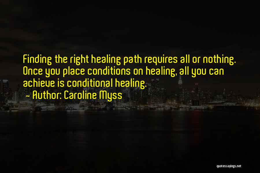 Caroline Myss Quotes: Finding The Right Healing Path Requires All Or Nothing. Once You Place Conditions On Healing, All You Can Achieve Is