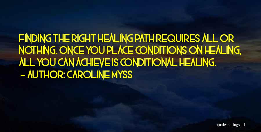 Caroline Myss Quotes: Finding The Right Healing Path Requires All Or Nothing. Once You Place Conditions On Healing, All You Can Achieve Is