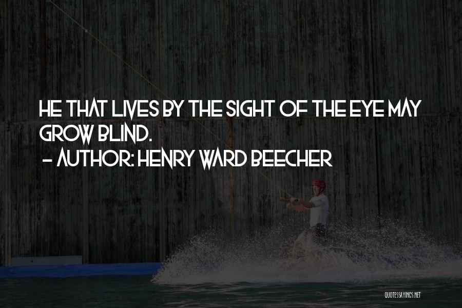 Henry Ward Beecher Quotes: He That Lives By The Sight Of The Eye May Grow Blind.