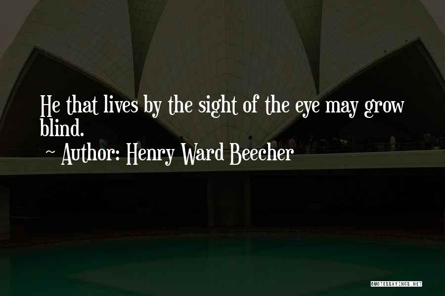 Henry Ward Beecher Quotes: He That Lives By The Sight Of The Eye May Grow Blind.