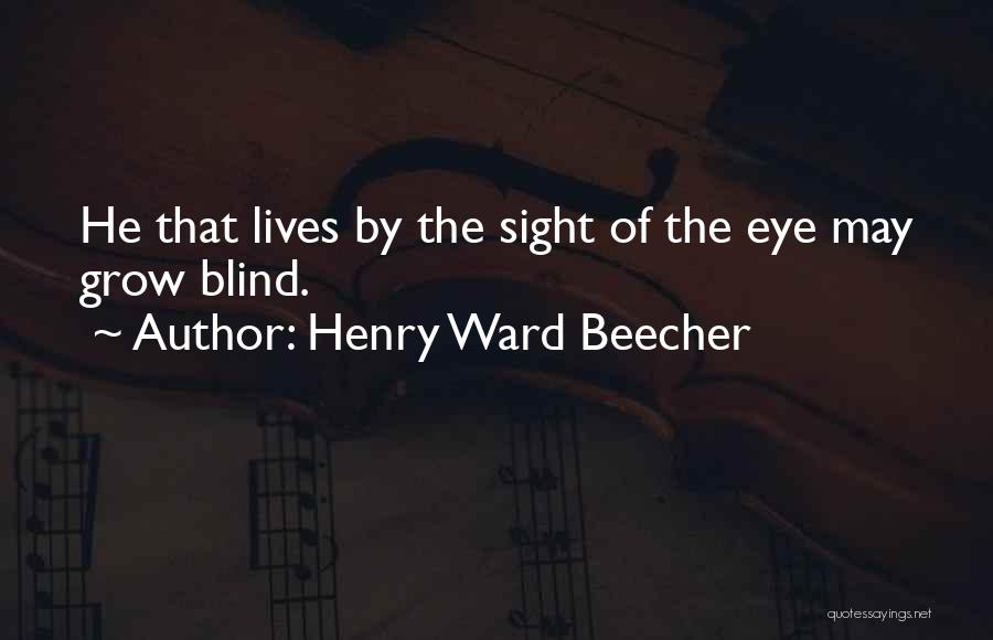 Henry Ward Beecher Quotes: He That Lives By The Sight Of The Eye May Grow Blind.
