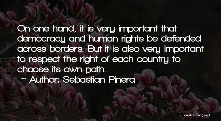 Sebastian Pinera Quotes: On One Hand, It Is Very Important That Democracy And Human Rights Be Defended Across Borders. But It Is Also