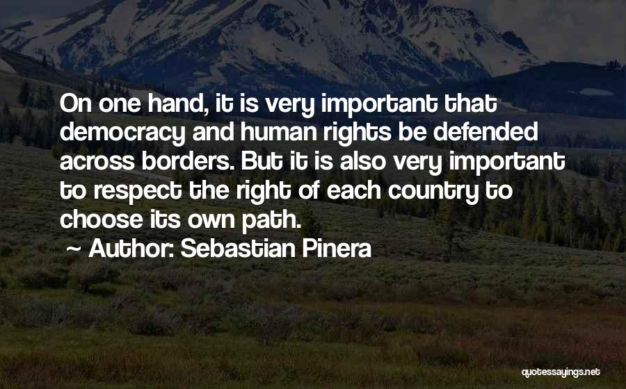 Sebastian Pinera Quotes: On One Hand, It Is Very Important That Democracy And Human Rights Be Defended Across Borders. But It Is Also