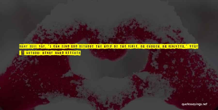 Henry Ward Beecher Quotes: Many Will Say, I Can Find God Without The Help Of The Bible, Or Church, Or Minister. Very Well. Do