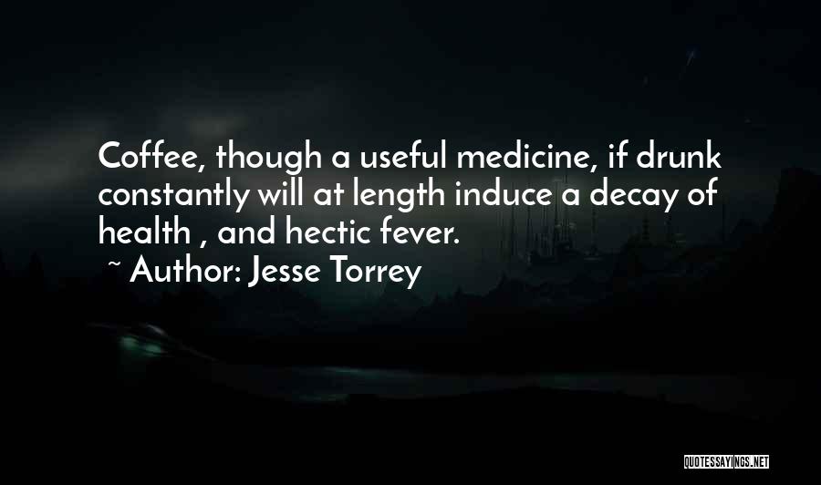 Jesse Torrey Quotes: Coffee, Though A Useful Medicine, If Drunk Constantly Will At Length Induce A Decay Of Health , And Hectic Fever.