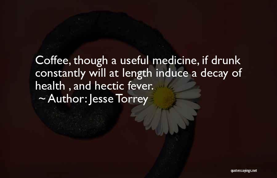 Jesse Torrey Quotes: Coffee, Though A Useful Medicine, If Drunk Constantly Will At Length Induce A Decay Of Health , And Hectic Fever.