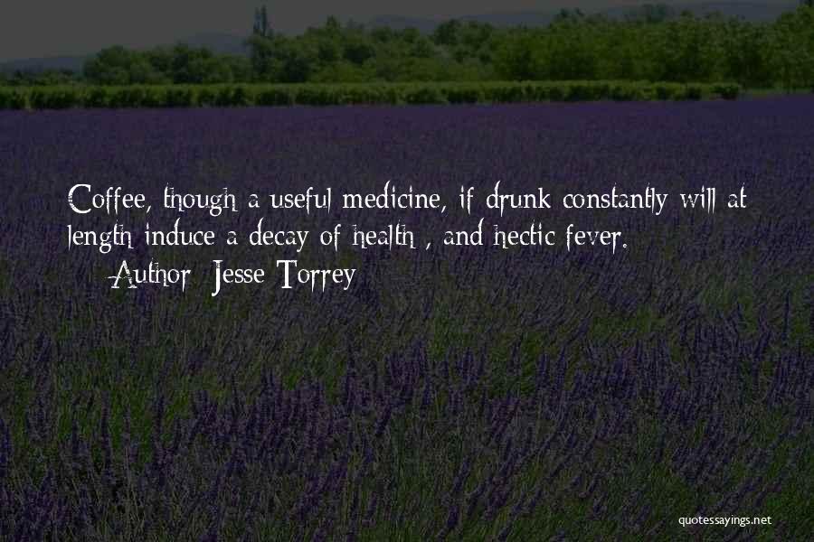 Jesse Torrey Quotes: Coffee, Though A Useful Medicine, If Drunk Constantly Will At Length Induce A Decay Of Health , And Hectic Fever.