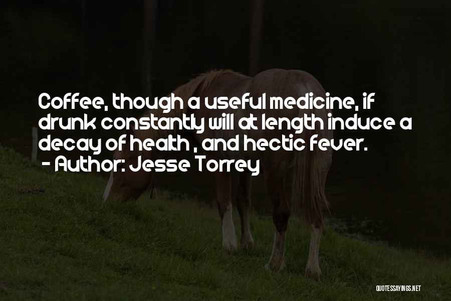 Jesse Torrey Quotes: Coffee, Though A Useful Medicine, If Drunk Constantly Will At Length Induce A Decay Of Health , And Hectic Fever.