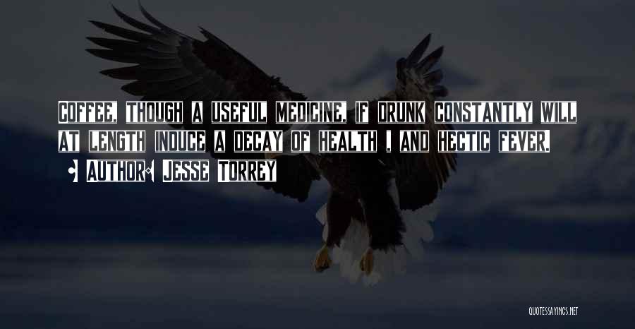 Jesse Torrey Quotes: Coffee, Though A Useful Medicine, If Drunk Constantly Will At Length Induce A Decay Of Health , And Hectic Fever.