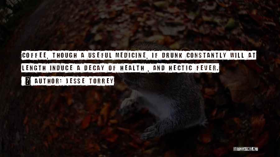 Jesse Torrey Quotes: Coffee, Though A Useful Medicine, If Drunk Constantly Will At Length Induce A Decay Of Health , And Hectic Fever.