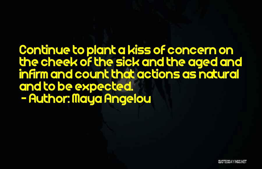 Maya Angelou Quotes: Continue To Plant A Kiss Of Concern On The Cheek Of The Sick And The Aged And Infirm And Count