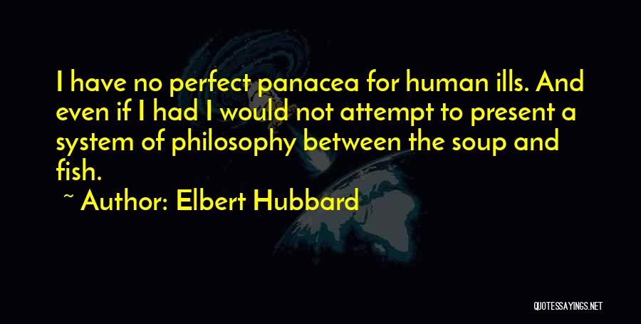 Elbert Hubbard Quotes: I Have No Perfect Panacea For Human Ills. And Even If I Had I Would Not Attempt To Present A