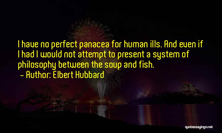 Elbert Hubbard Quotes: I Have No Perfect Panacea For Human Ills. And Even If I Had I Would Not Attempt To Present A