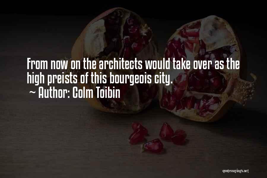 Colm Toibin Quotes: From Now On The Architects Would Take Over As The High Preists Of This Bourgeois City.