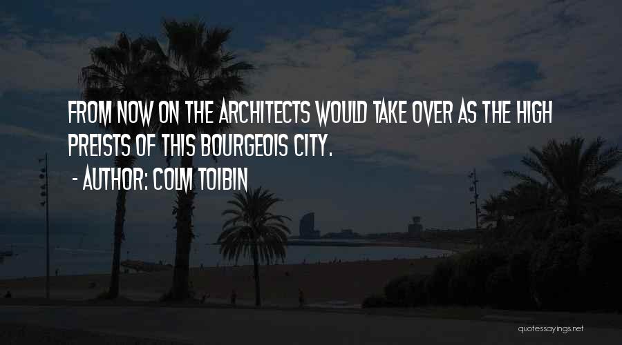 Colm Toibin Quotes: From Now On The Architects Would Take Over As The High Preists Of This Bourgeois City.