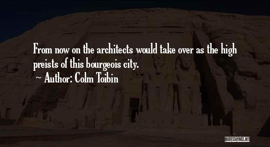 Colm Toibin Quotes: From Now On The Architects Would Take Over As The High Preists Of This Bourgeois City.