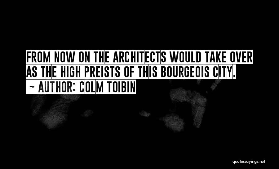 Colm Toibin Quotes: From Now On The Architects Would Take Over As The High Preists Of This Bourgeois City.