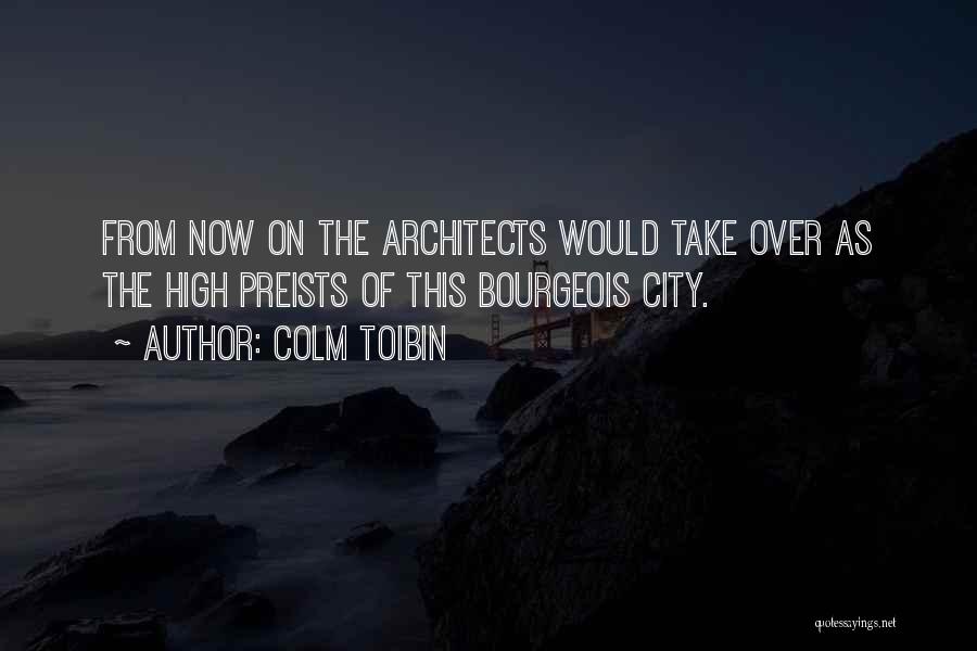Colm Toibin Quotes: From Now On The Architects Would Take Over As The High Preists Of This Bourgeois City.