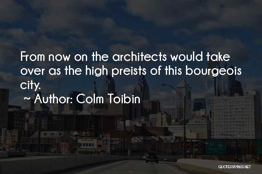 Colm Toibin Quotes: From Now On The Architects Would Take Over As The High Preists Of This Bourgeois City.