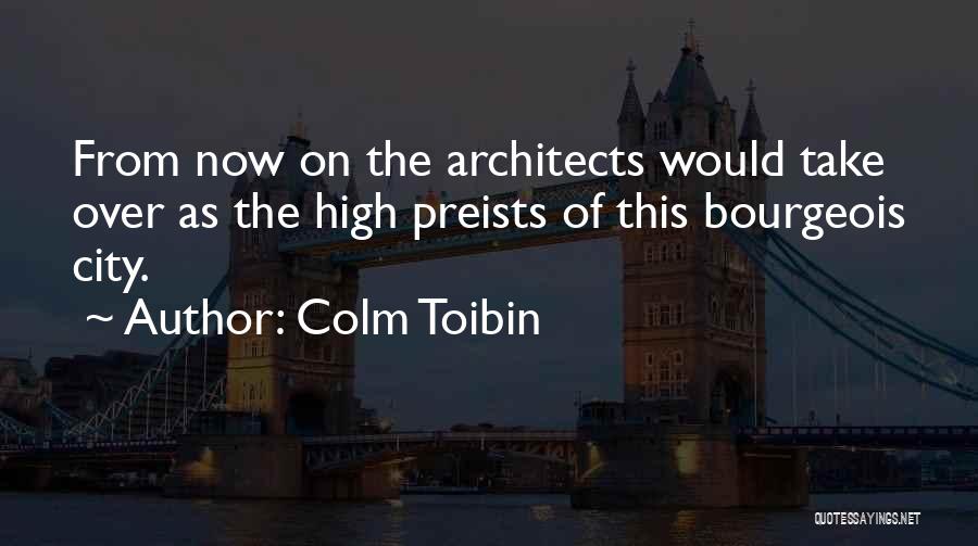 Colm Toibin Quotes: From Now On The Architects Would Take Over As The High Preists Of This Bourgeois City.