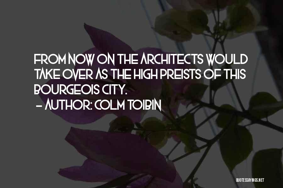 Colm Toibin Quotes: From Now On The Architects Would Take Over As The High Preists Of This Bourgeois City.