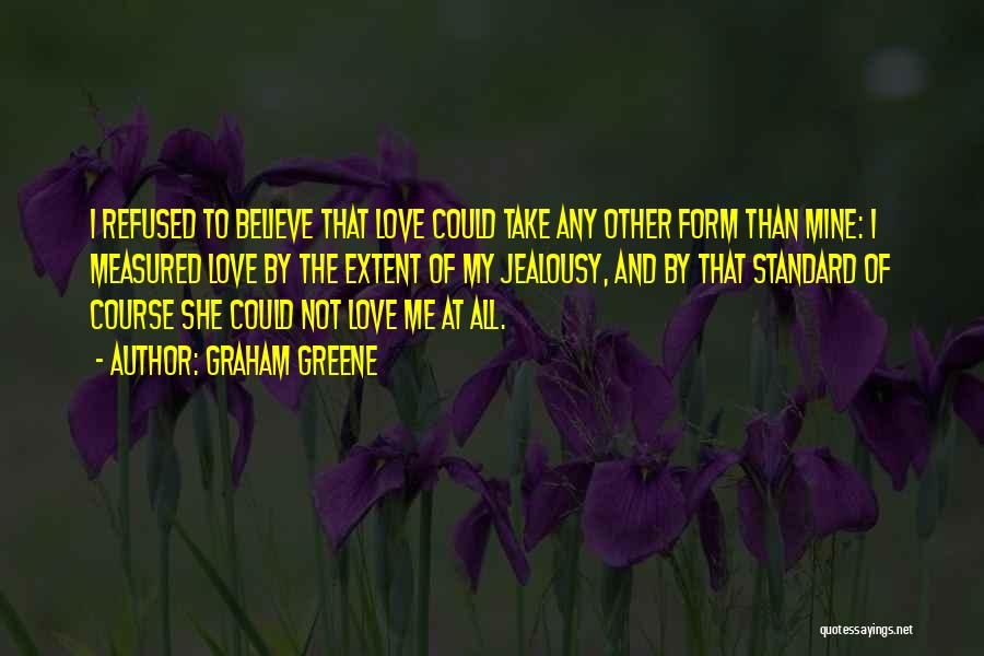 Graham Greene Quotes: I Refused To Believe That Love Could Take Any Other Form Than Mine: I Measured Love By The Extent Of