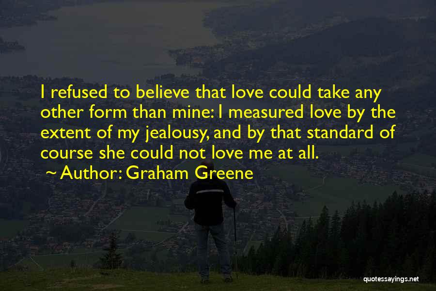 Graham Greene Quotes: I Refused To Believe That Love Could Take Any Other Form Than Mine: I Measured Love By The Extent Of