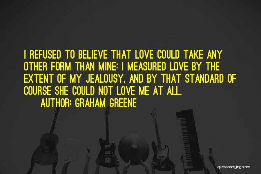 Graham Greene Quotes: I Refused To Believe That Love Could Take Any Other Form Than Mine: I Measured Love By The Extent Of
