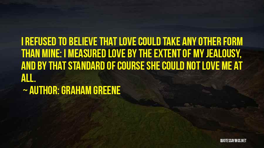 Graham Greene Quotes: I Refused To Believe That Love Could Take Any Other Form Than Mine: I Measured Love By The Extent Of